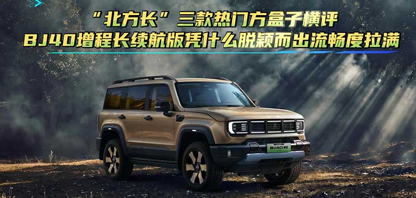 “北方长”三款热门方盒子横评，BJ40增程长续航版凭什么脱颖而出